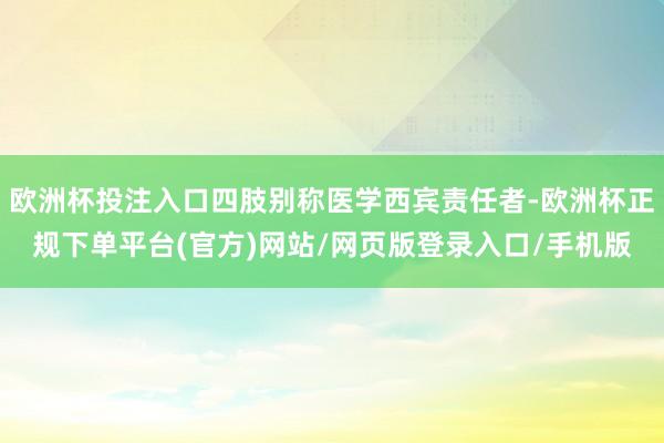 欧洲杯投注入口四肢别称医学西宾责任者-欧洲杯正规下单平台(官方)网站/网页版登录入口/手机版