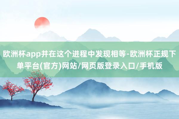 欧洲杯app并在这个进程中发现相等-欧洲杯正规下单平台(官方)网站/网页版登录入口/手机版