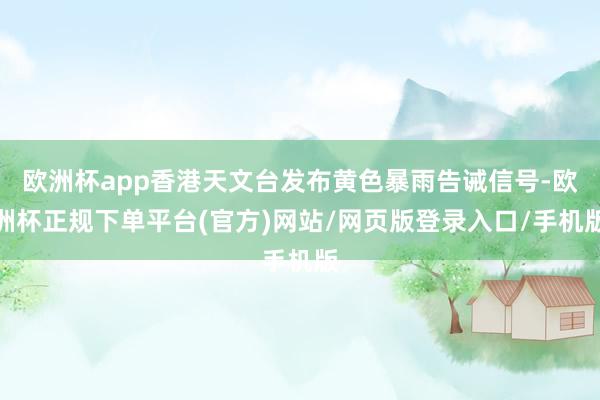 欧洲杯app香港天文台发布黄色暴雨告诫信号-欧洲杯正规下单平台(官方)网站/网页版登录入口/手机版