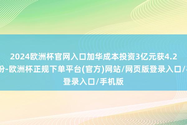 2024欧洲杯官网入口加华成本投资3亿元获4.20%股份-欧洲杯正规下单平台(官方)网站/网页版登录入口/手机版