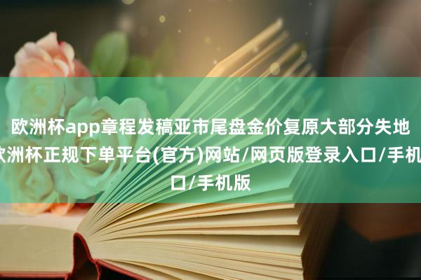 欧洲杯app章程发稿亚市尾盘金价复原大部分失地-欧洲杯正规下单平台(官方)网站/网页版登录入口/手机版