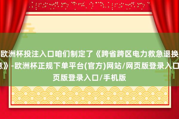 欧洲杯投注入口咱们制定了《跨省跨区电力救急退换惩处主意》-欧洲杯正规下单平台(官方)网站/网页版登录入口/手机版
