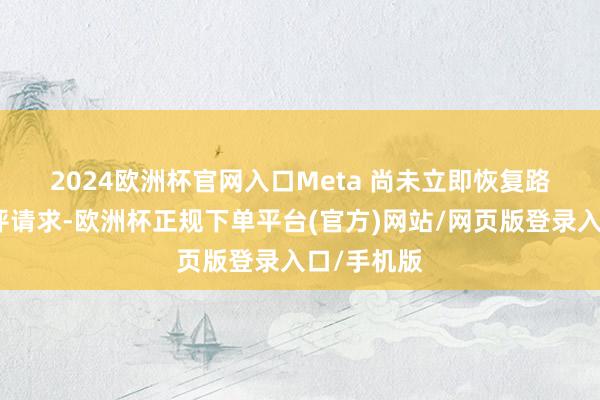 2024欧洲杯官网入口　　Meta 尚未立即恢复路透社的置评请求-欧洲杯正规下单平台(官方)网站/网页版登录入口/手机版