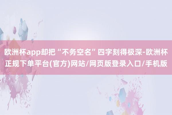 欧洲杯app却把“不务空名”四字刻得极深-欧洲杯正规下单平台(官方)网站/网页版登录入口/手机版