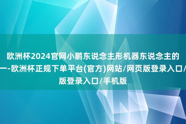 欧洲杯2024官网小鹏东说念主形机器东说念主的主义之一-欧洲杯正规下单平台(官方)网站/网页版登录入口/手机版
