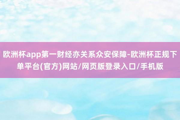 欧洲杯app第一财经亦关系众安保障-欧洲杯正规下单平台(官方)网站/网页版登录入口/手机版