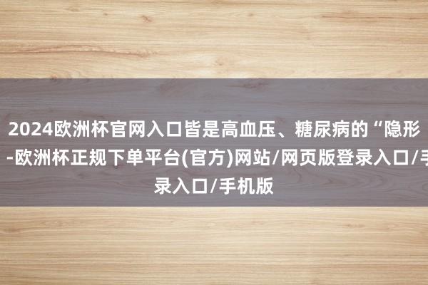 2024欧洲杯官网入口皆是高血压、糖尿病的“隐形推手”-欧洲杯正规下单平台(官方)网站/网页版登录入口/手机版