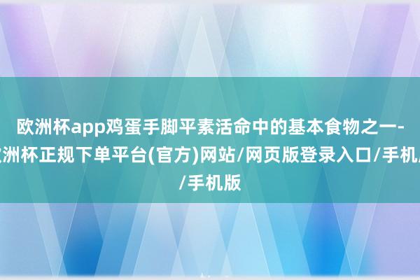 欧洲杯app鸡蛋手脚平素活命中的基本食物之一-欧洲杯正规下单平台(官方)网站/网页版登录入口/手机版