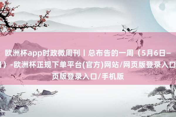 欧洲杯app时政微周刊丨总布告的一周（5月6日—5月12日）-欧洲杯正规下单平台(官方)网站/网页版登录入口/手机版