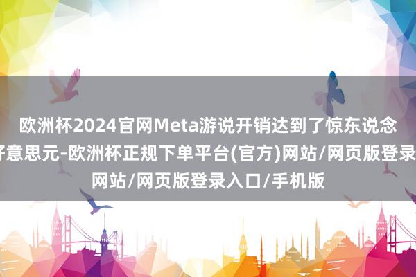 欧洲杯2024官网Meta游说开销达到了惊东说念主的760万好意思元-欧洲杯正规下单平台(官方)网站/网页版登录入口/手机版