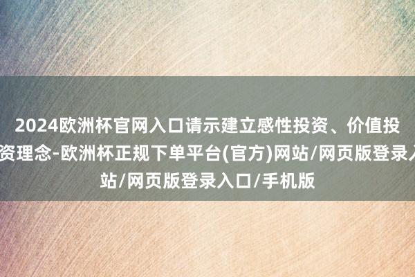 2024欧洲杯官网入口请示建立感性投资、价值投资、弥远投资理念-欧洲杯正规下单平台(官方)网站/网页版登录入口/手机版