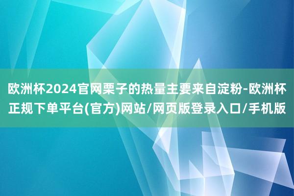 欧洲杯2024官网栗子的热量主要来自淀粉-欧洲杯正规下单平台(官方)网站/网页版登录入口/手机版