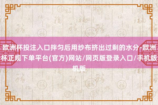 欧洲杯投注入口拌匀后用纱布挤出过剩的水分-欧洲杯正规下单平台(官方)网站/网页版登录入口/手机版
