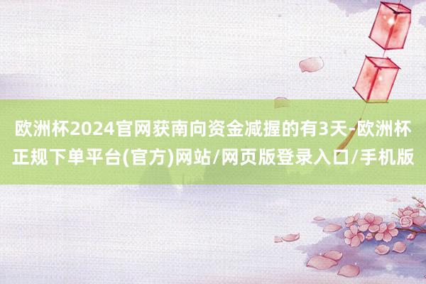欧洲杯2024官网获南向资金减握的有3天-欧洲杯正规下单平台(官方)网站/网页版登录入口/手机版