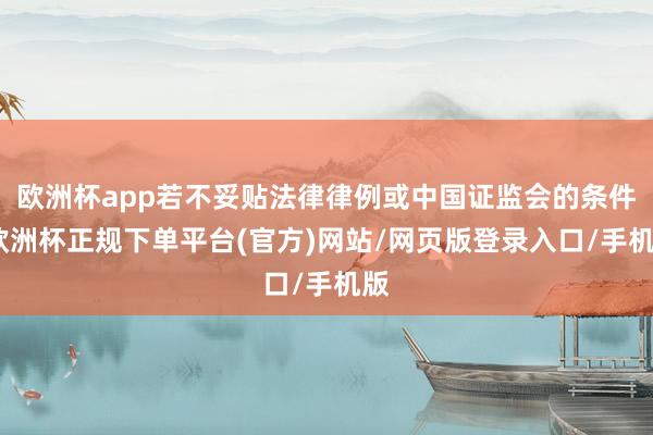 欧洲杯app若不妥贴法律律例或中国证监会的条件-欧洲杯正规下单平台(官方)网站/网页版登录入口/手机版