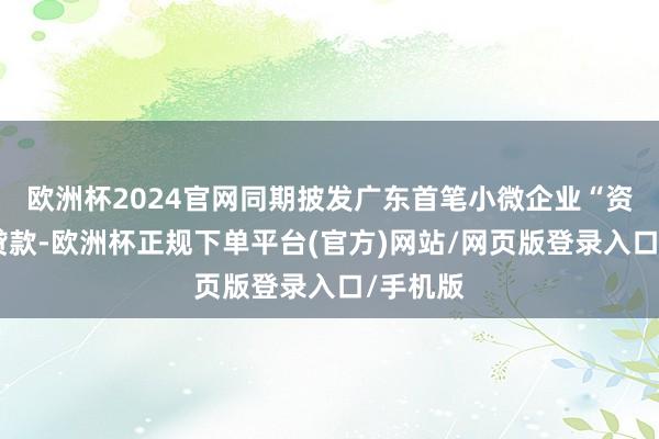 欧洲杯2024官网同期披发广东首笔小微企业“资金流”贷款-欧洲杯正规下单平台(官方)网站/网页版登录入口/手机版