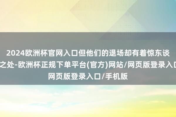 2024欧洲杯官网入口但他们的退场却有着惊东谈主的同样之处-欧洲杯正规下单平台(官方)网站/网页版登录入口/手机版