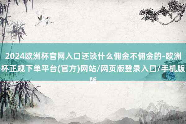 2024欧洲杯官网入口还谈什么佣金不佣金的-欧洲杯正规下单平台(官方)网站/网页版登录入口/手机版