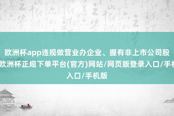 欧洲杯app违规做营业办企业、握有非上市公司股份-欧洲杯正规下单平台(官方)网站/网页版登录入口/手机版