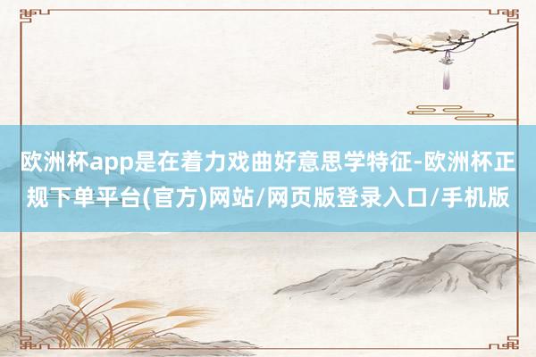 欧洲杯app是在着力戏曲好意思学特征-欧洲杯正规下单平台(官方)网站/网页版登录入口/手机版