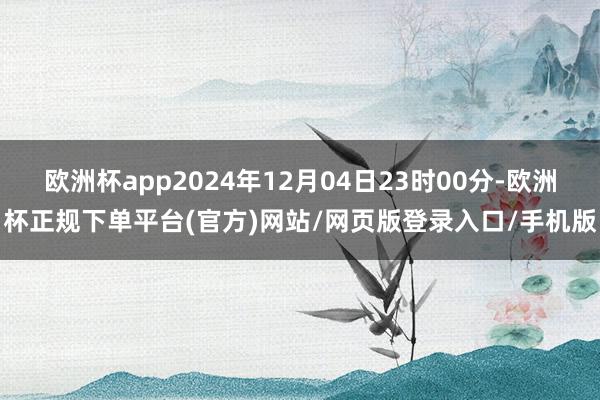 欧洲杯app2024年12月04日23时00分-欧洲杯正规下单平台(官方)网站/网页版登录入口/手机版
