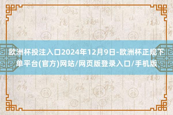欧洲杯投注入口2024年12月9日-欧洲杯正规下单平台(官方)网站/网页版登录入口/手机版