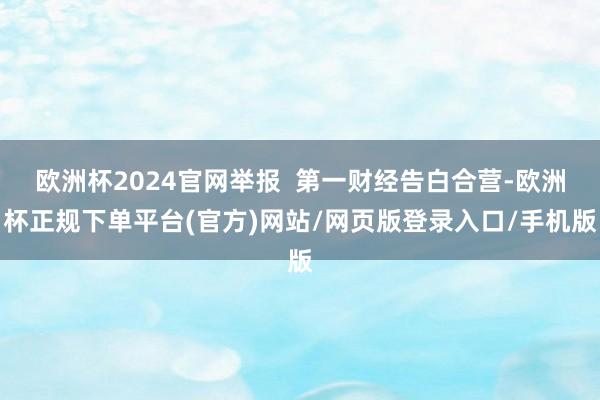 欧洲杯2024官网举报  第一财经告白合营-欧洲杯正规下单平台(官方)网站/网页版登录入口/手机版