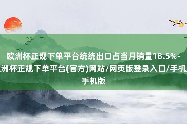 欧洲杯正规下单平台统统出口占当月销量18.5%-欧洲杯正规下单平台(官方)网站/网页版登录入口/手机版