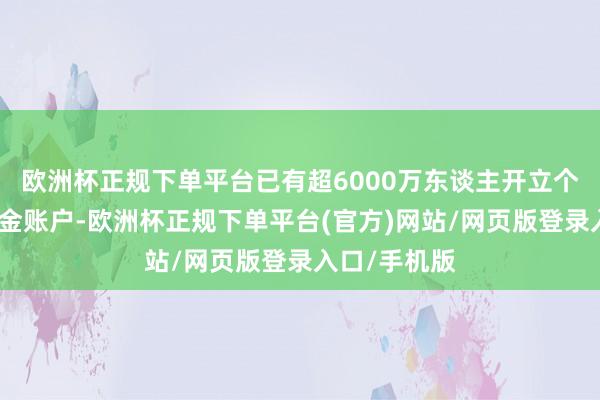 欧洲杯正规下单平台已有超6000万东谈主开立个东谈主待业金账户-欧洲杯正规下单平台(官方)网站/网页版登录入口/手机版