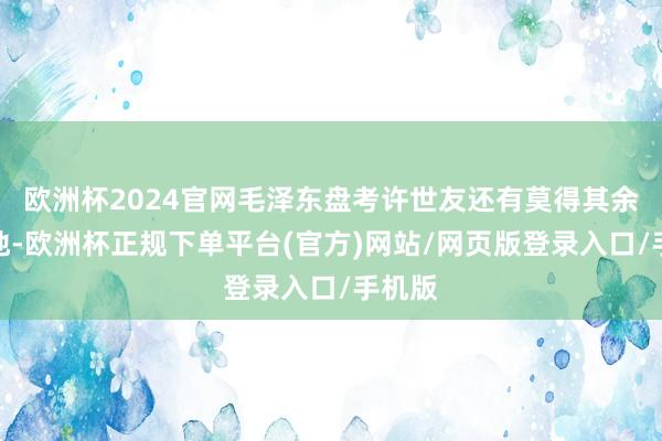 欧洲杯2024官网毛泽东盘考许世友还有莫得其余的见地-欧洲杯正规下单平台(官方)网站/网页版登录入口/手机版