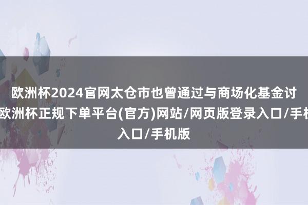 欧洲杯2024官网太仓市也曾通过与商场化基金讨好-欧洲杯正规下单平台(官方)网站/网页版登录入口/手机版