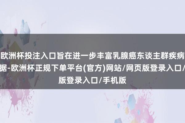欧洲杯投注入口旨在进一步丰富乳腺癌东谈主群疾病造就数据-欧洲杯正规下单平台(官方)网站/网页版登录入口/手机版