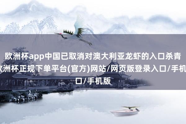 欧洲杯app中国已取消对澳大利亚龙虾的入口杀青-欧洲杯正规下单平台(官方)网站/网页版登录入口/手机版