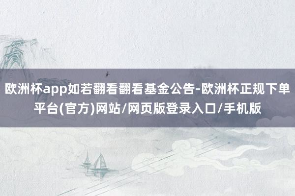 欧洲杯app如若翻看翻看基金公告-欧洲杯正规下单平台(官方)网站/网页版登录入口/手机版
