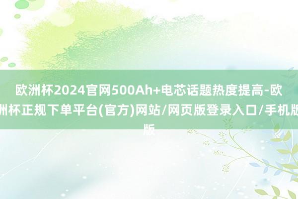 欧洲杯2024官网500Ah+电芯话题热度提高-欧洲杯正规下单平台(官方)网站/网页版登录入口/手机版