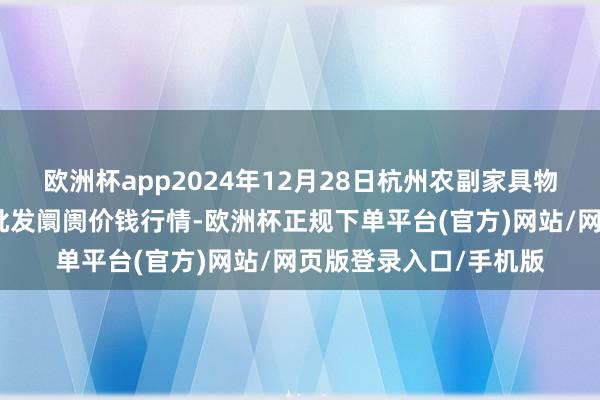 欧洲杯app2024年12月28日杭州农副家具物流中心南庄兜农家具批发阛阓价钱行情-欧洲杯正规下单平台(官方)网站/网页版登录入口/手机版