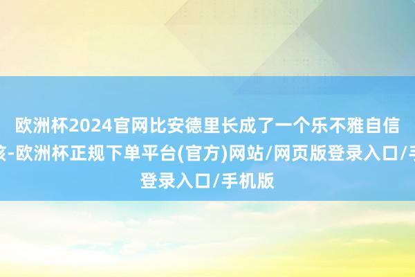 欧洲杯2024官网比安德里长成了一个乐不雅自信的女孩-欧洲杯正规下单平台(官方)网站/网页版登录入口/手机版