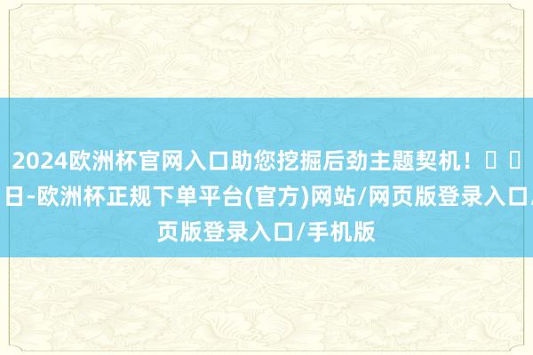 2024欧洲杯官网入口助您挖掘后劲主题契机！		12月31日-欧洲杯正规下单平台(官方)网站/网页版登录入口/手机版