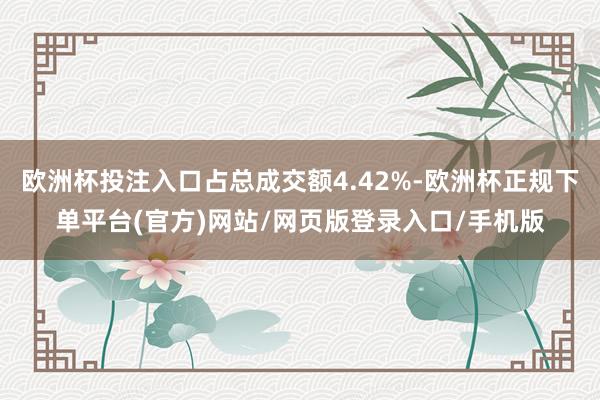 欧洲杯投注入口占总成交额4.42%-欧洲杯正规下单平台(官方)网站/网页版登录入口/手机版