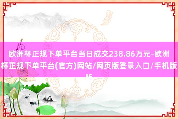欧洲杯正规下单平台当日成交238.86万元-欧洲杯正规下单平台(官方)网站/网页版登录入口/手机版