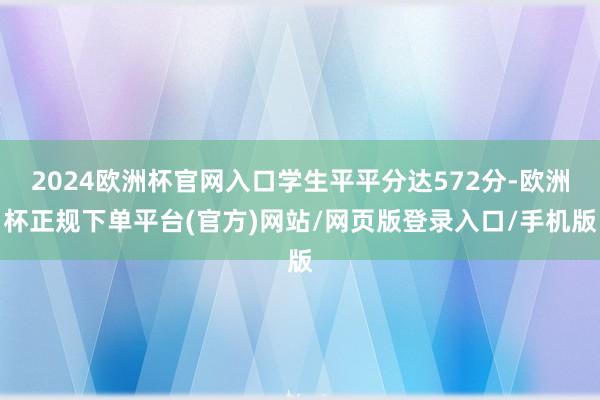 2024欧洲杯官网入口学生平平分达572分-欧洲杯正规下单平台(官方)网站/网页版登录入口/手机版