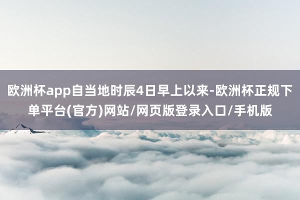 欧洲杯app自当地时辰4日早上以来-欧洲杯正规下单平台(官方)网站/网页版登录入口/手机版
