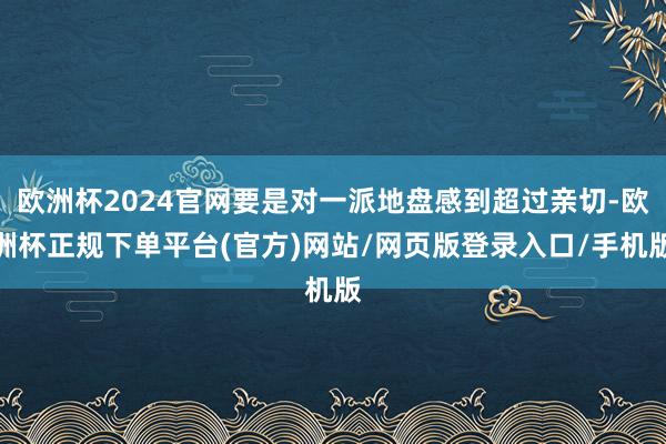 欧洲杯2024官网要是对一派地盘感到超过亲切-欧洲杯正规下单平台(官方)网站/网页版登录入口/手机版