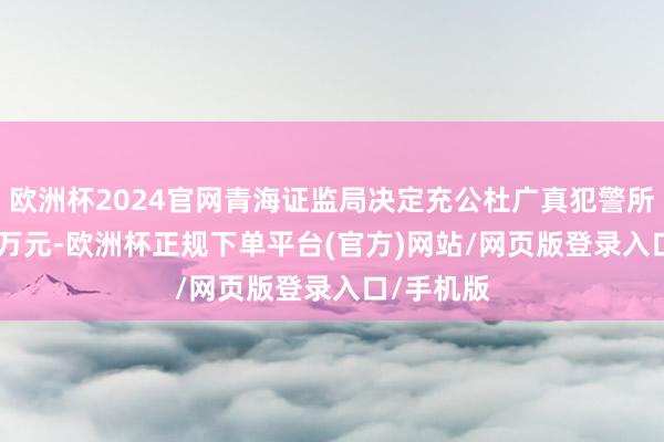 欧洲杯2024官网青海证监局决定充公杜广真犯警所得19.94万元-欧洲杯正规下单平台(官方)网站/网页版登录入口/手机版
