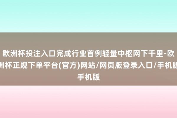 欧洲杯投注入口完成行业首例轻量中枢网下千里-欧洲杯正规下单平台(官方)网站/网页版登录入口/手机版
