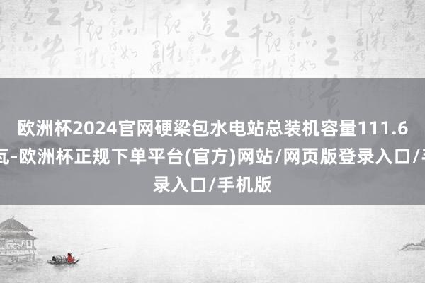欧洲杯2024官网硬梁包水电站总装机容量111.6 万千瓦-欧洲杯正规下单平台(官方)网站/网页版登录入口/手机版