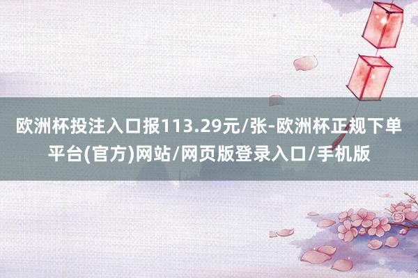 欧洲杯投注入口报113.29元/张-欧洲杯正规下单平台(官方)网站/网页版登录入口/手机版