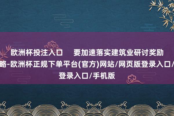 欧洲杯投注入口 要加速落实建筑业研讨奖励帮扶战略-欧洲杯正规下单平台(官方)网站/网页版登录入口/手机版