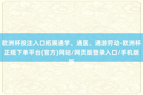 欧洲杯投注入口拓展通学、通医、通游劳动-欧洲杯正规下单平台(官方)网站/网页版登录入口/手机版