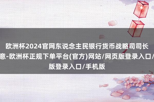 欧洲杯2024官网东说念主民银行货币战略司司长邹澜示意-欧洲杯正规下单平台(官方)网站/网页版登录入口/手机版